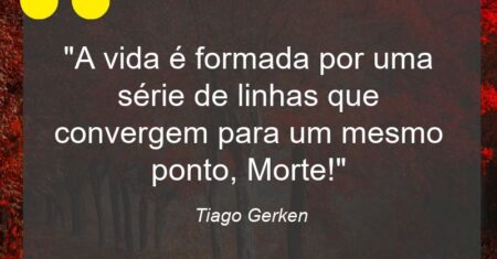 “A vida é formada por uma série de linhas que convergem para um mesmo ponto, Morte!”
