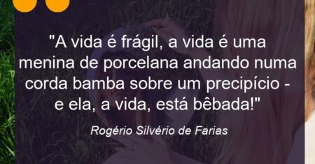 “A vida é frágil, a vida é uma menina de porcelana andando numa corda bamba sobre um precipício – e ela, a vida, está bêbada!”