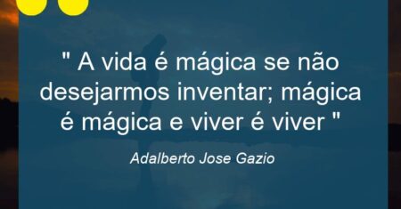 ” A vida é mágica se não desejarmos inventar; mágica é mágica e viver é viver “