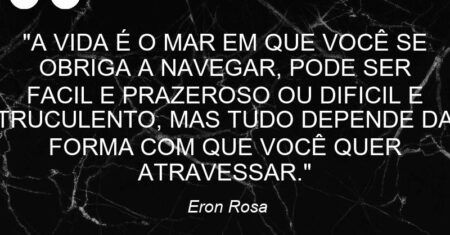 “A VIDA É O MAR EM QUE VOCÊ SE OBRIGA A NAVEGAR, PODE SER FACIL E PRAZEROSO OU DIFICIL E TRUCULENTO, MAS TUDO DEPENDE DA FORMA COM QUE VOCÊ QUER ATRAVESSAR.”