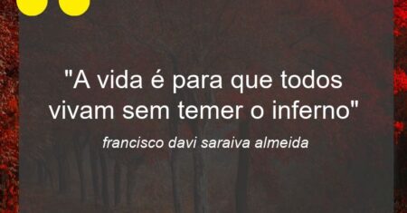“A vida é para que todos vivam sem temer o inferno”