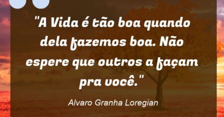 “A Vida é tão boa quando dela fazemos boa. Não espere que outros a façam pra você.”