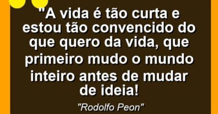 “A vida é tão curta e estou tão convencido do que quero da vida, que primeiro mudo o mundo inteiro antes de mudar de ideia!