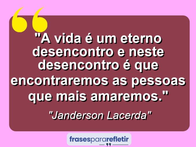 Frases de Amor: mensagens românticas e apaixonantes - “A vida é um eterno desencontro e neste desencontro é que encontraremos as pessoas que mais amaremos.”