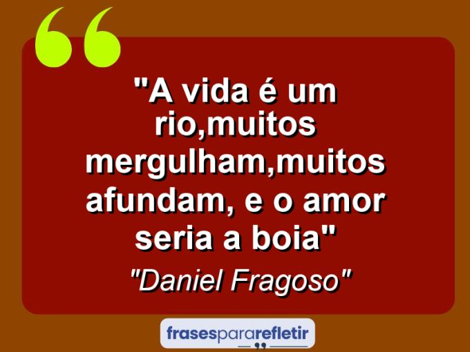 Frases de Amor: mensagens românticas e apaixonantes - “A vida é um rio,muitos mergulham,muitos afundam, e o amor seria a boia”