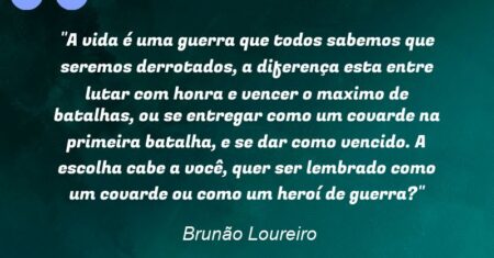“A vida é uma guerra que todos sabemos que seremos derrotados, a diferença esta entre lutar com honra e vencer o maximo de batalhas, ou se entregar como um covarde na primeira batalha, e se dar como vencido. A escolha cabe a você, quer ser lembrado como um covarde ou como um heroí de guerra?”