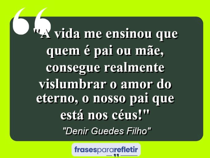 Frases de Amor: mensagens românticas e apaixonantes - “A Vida Me ensinou que quem É Pai ou Mãe, consegue realmente vislumbrar o Amor Do Eterno, O Nosso Pai Que Está Nos Céus!”