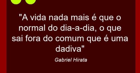 “A vida nada mais é que o normal do dia-a-dia, o que sai fora do comum que é uma dadiva”