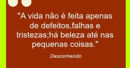 “A vida não é feita apenas de defeitos,falhas e tristezas;há beleza até nas pequenas coisas.”