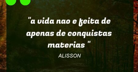 “a vida nao e feita de apenas de conquistas materias “