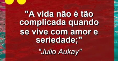 “A vida não é tão complicada quando se vive com amor e seriedade;”