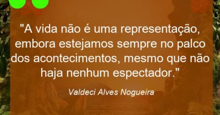 “A vida não é uma representação, embora estejamos sempre no palco dos acontecimentos, mesmo que não haja nenhum espectador.”