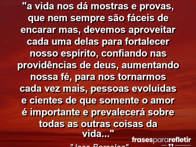 Frases de Amor: mensagens românticas e apaixonantes - “⁠A vida nos dá mostras e provas, que nem sempre são fáceis de encarar mas, devemos aproveitar cada uma delas para fortalecer nosso espírito, confiando nas providências de Deus, aumentando nossa fé, para nos tornarmos cada vez mais, pessoas evoluidas e cientes de que somente o amor é importante e prevalecerá sobre todas as outras coisas da vida…”