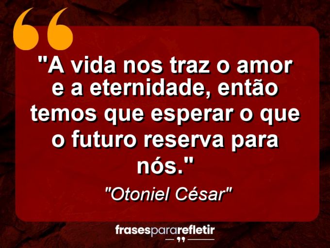 Frases de Amor: mensagens românticas e apaixonantes - “A vida nos traz o amor e a eternidade, então temos que esperar o que o futuro reserva para nós.”