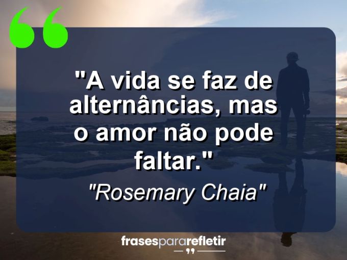 Frases de Amor: mensagens românticas e apaixonantes - “A vida se faz de alternâncias, mas o amor não pode faltar.”