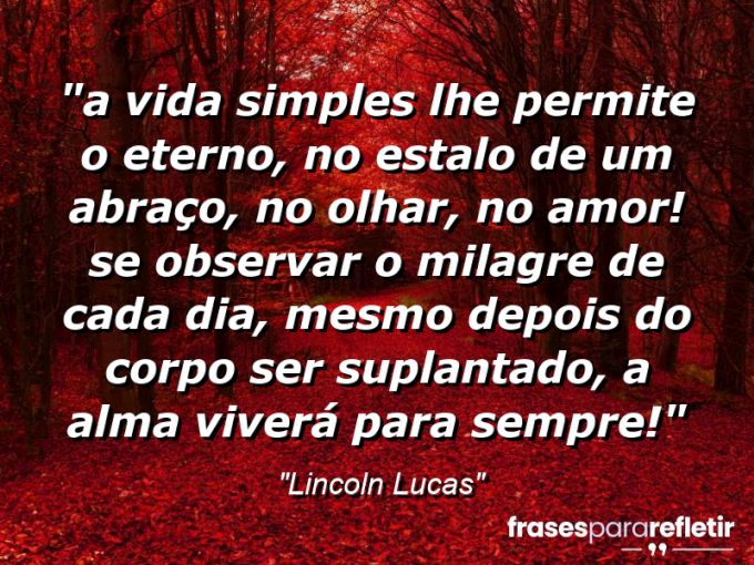 Frases de Amor: mensagens românticas e apaixonantes - “⁠A vida simples lhe permite o eterno, no estalo de um abraço, no olhar, no amor! Se observar o milagre de cada dia, mesmo depois do corpo ser suplantado, a alma viverá para sempre!”