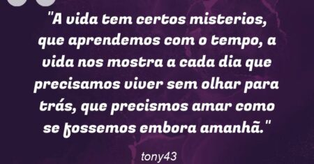 “A vida tem certos misterios, que aprendemos com o tempo, a vida nos mostra a cada dia que precisamos viver sem olhar para trás, que precismos amar como se fossemos embora amanhã.”
