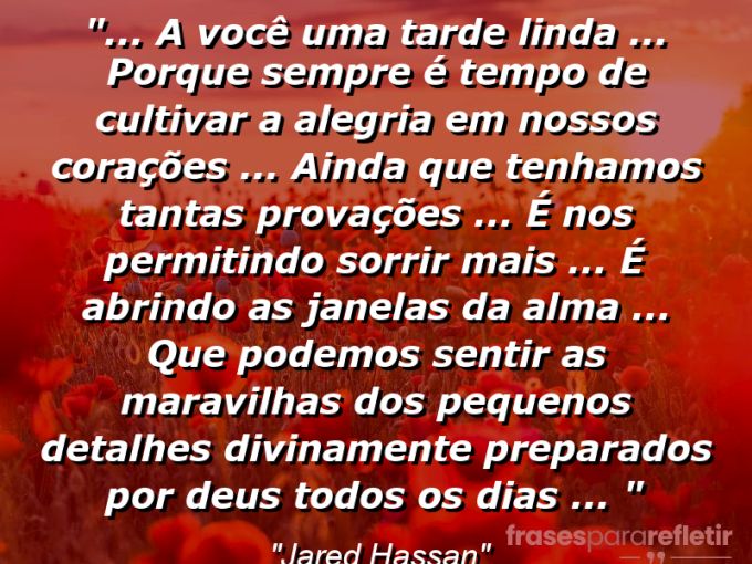 Frases de Amor: mensagens românticas e apaixonantes - “❝… A você uma tarde linda … porque sempre é tempo de cultivar a alegria em nossos corações … ainda que tenhamos tantas provações … é nos permitindo sorrir mais … é abrindo as janelas da alma … que podemos sentir as maravilhas dos pequenos detalhes divinamente preparados por Deus todos os dias … ❞”