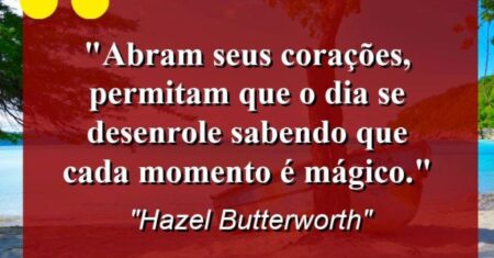 “Abram seus corações, permitam que o dia se desenrole sabendo que cada momento é mágico.”