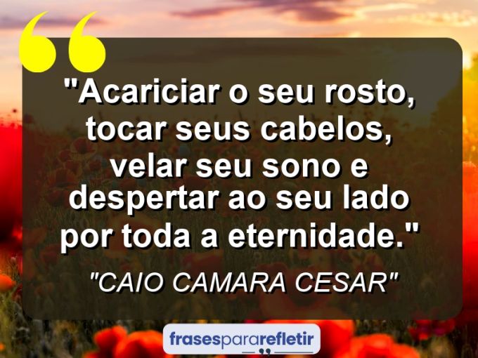 Frases de Amor: mensagens românticas e apaixonantes - “Acariciar o seu rosto, tocar seus cabelos, velar seu sono e despertar ao seu lado por toda a eternidade.”