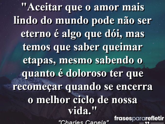 Frases de Amor: mensagens românticas e apaixonantes - “Aceitar que o amor mais lindo do mundo pode não ser eterno é algo que dói, mas temos que saber queimar etapas, mesmo sabendo o quanto é doloroso ter que recomeçar quando se encerra o melhor ciclo de nossa vida.”