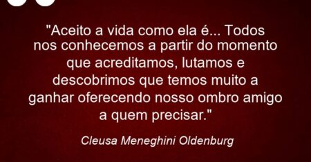 “Aceito a vida como ela é… Todos nos conhecemos a partir do momento que acreditamos, lutamos e descobrimos que temos muito a ganhar oferecendo nosso ombro amigo a quem precisar.”