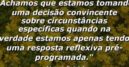 “Achamos que estamos tomando uma decisão convincente sobre circunstâncias específicas quando na verdade estamos apenas tendo uma resposta reflexiva pré-programada.”