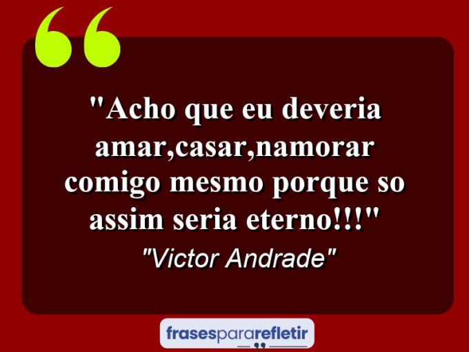 Frases de Amor: mensagens românticas e apaixonantes - “Acho que eu deveria amar,casar,namorar comigo mesmo porque so assim seria eterno!!!”