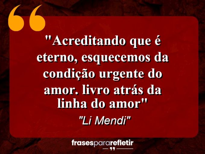 Frases de Amor: mensagens românticas e apaixonantes - “Acreditando que é eterno, esquecemos da condição urgente do amor. (Livro Atrás da Linha do Amor)”