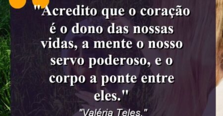 “Acredito que o coração é o dono das nossas vidas, a mente o nosso servo poderoso, e o corpo a ponte entre eles.”