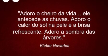 “Adoro o cheiro da vida… ele antecede as chuvas. Adoro o calor do sol na pele e a brisa refrescante. Adoro a sombra das árvores.”