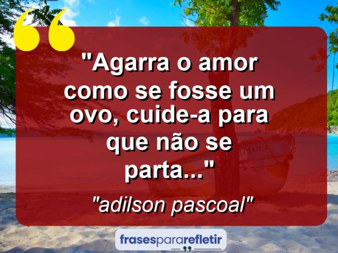 Frases de Amor: mensagens românticas e apaixonantes - “agarra o amor como se fosse um ovo, cuide-a para que não se parta…”