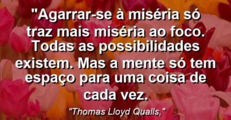 “Agarrar-se à miséria só traz mais miséria ao foco. Todas as possibilidades existem. Mas a mente só tem espaço para uma coisa de cada vez.