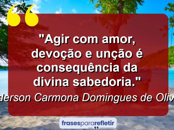 Frases de Amor: mensagens românticas e apaixonantes - “Agir com amor, devoção e unção é consequência da divina sabedoria.”