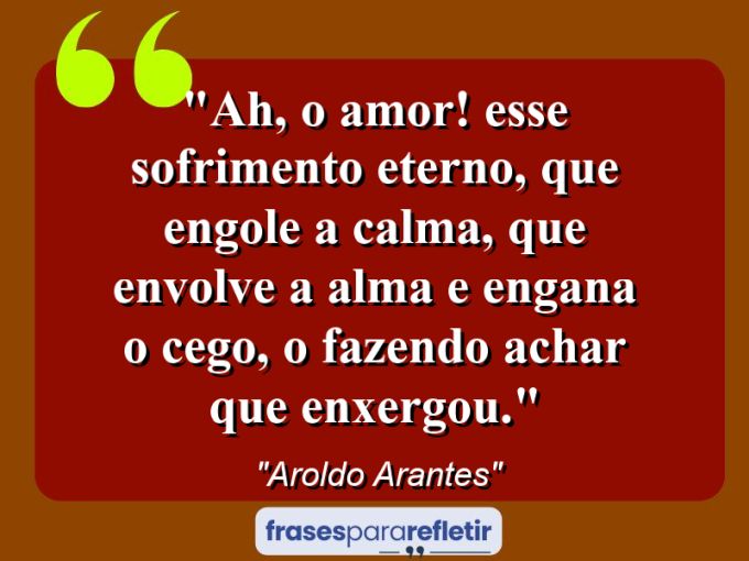 Frases de Amor: mensagens românticas e apaixonantes - “Ah, o amor! Esse sofrimento eterno, que engole a calma, que envolve a alma e engana o cego, o fazendo achar que enxergou.”