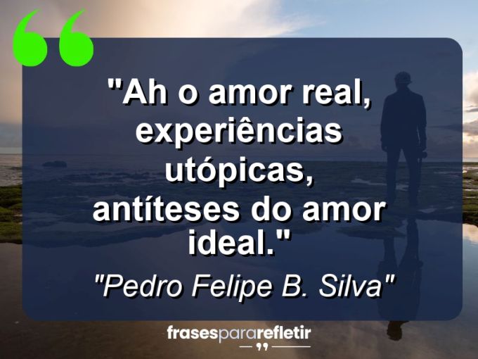 Frases de Amor: mensagens românticas e apaixonantes - “Ah o amor real, experiências utópicas, antíteses do amor ideal.”