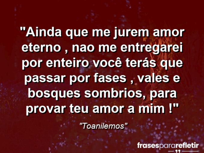 Frases de Amor: mensagens românticas e apaixonantes - “Ainda que me jurem amor eterno , nao me entregarei por enteiro você terás que passar por fases , vales e bosques sombrios, para provar teu amor a mim !”