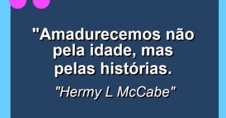 “Amadurecemos não pela idade, mas pelas histórias.