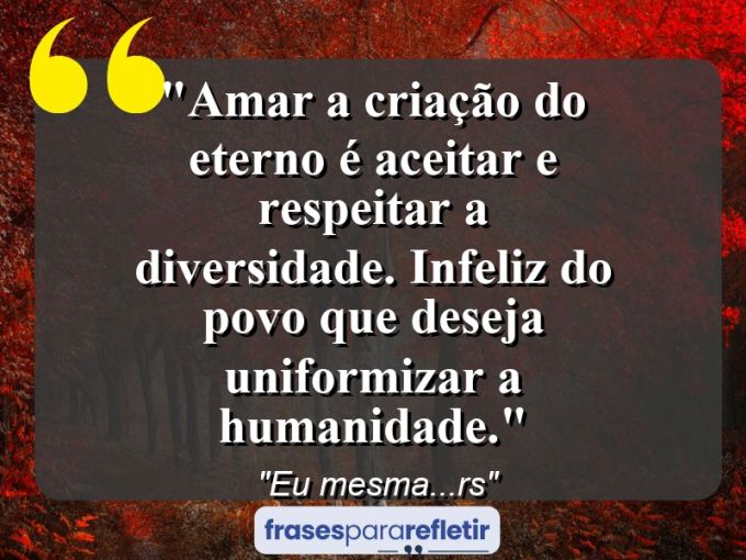 Frases de Amor: mensagens românticas e apaixonantes - “Amar a criação do Eterno é aceitar e respeitar a diversidade. Infeliz do povo que deseja uniformizar a humanidade.”