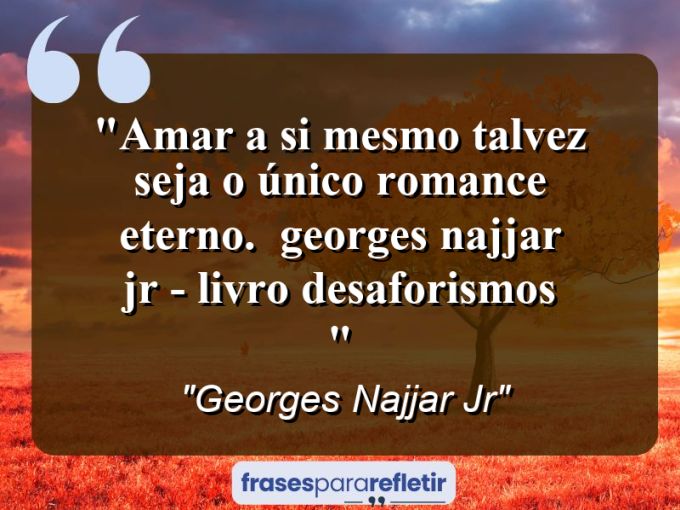 Frases de Amor: mensagens românticas e apaixonantes - “Amar a si mesmo talvez seja o único romance eterno. ( Georges Najjar Jr – livro desaforismos )”