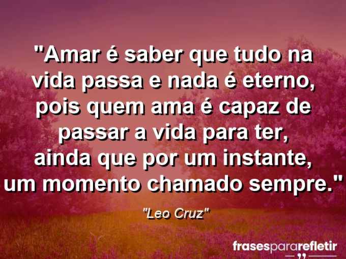 Frases de Amor: mensagens românticas e apaixonantes - “Amar é saber que tudo na vida passa e nada é eterno, pois quem ama é capaz de passar a vida para ter, ainda que por um instante, um momento chamado sempre.”