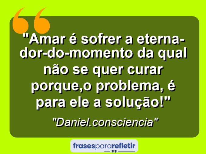 Frases de Amor: mensagens românticas e apaixonantes - “Amar é sofrer a eterna-dor-do-momento da qual não se quer curar porque,o problema, é para ele a solução!”