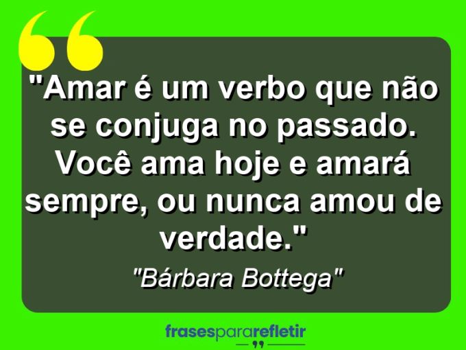 Frases de Amor: mensagens românticas e apaixonantes - “Amar é um verbo que não se conjuga no passado. Você ama hoje e amará sempre, ou nunca amou de verdade.”