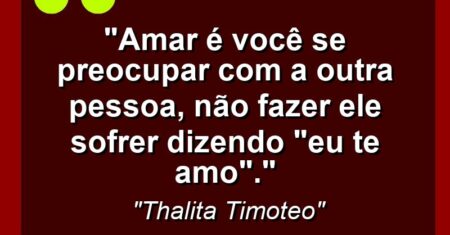 “Amar é você se preocupar com a outra pessoa, não fazer ele sofrer dizendo “eu te amo”.”