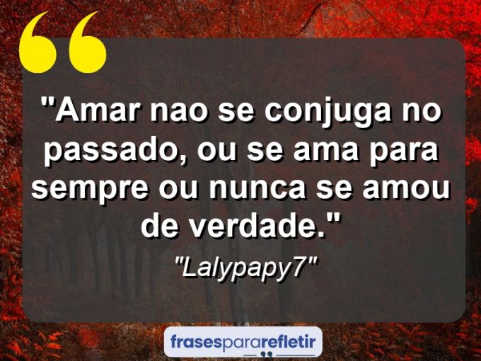 Frases de Amor: mensagens românticas e apaixonantes - “Amar nao se conjuga no passado, ou se ama para sempre ou nunca se amou de verdade.”