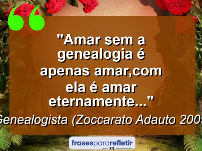 Frases de Amor: mensagens românticas e apaixonantes - “Amar sem a genealogia é apenas amar,com ela é amar eternamente…”