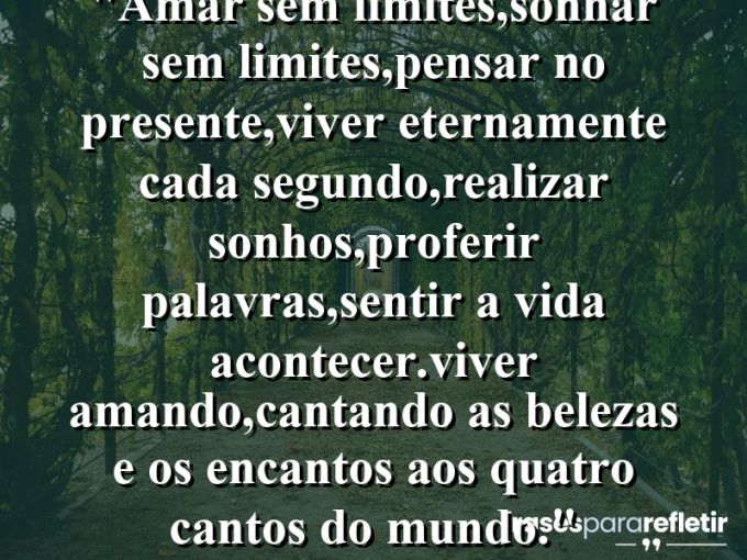 Frases de Amor: mensagens românticas e apaixonantes - “amar sem limites,sonhar sem limites,pensar no presente,viver eternamente cada segundo,realizar sonhos,proferir palavras,sentir a vida acontecer.Viver amando,cantando as belezas e os encantos aos quatro cantos do mundo.”