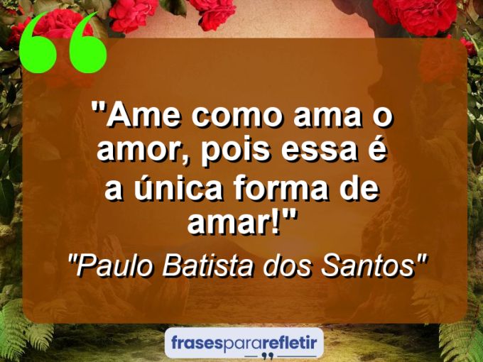 Frases de Amor: mensagens românticas e apaixonantes - “Ame como ama o amor, pois essa é a única forma de amar!”