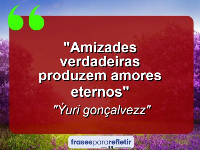 Frases de Amor: mensagens românticas e apaixonantes - “Amizades verdadeiras produzem amores eternos”