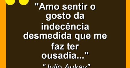 “Amo sentir o gosto da indecência desmedida que me faz ter ousadia…”